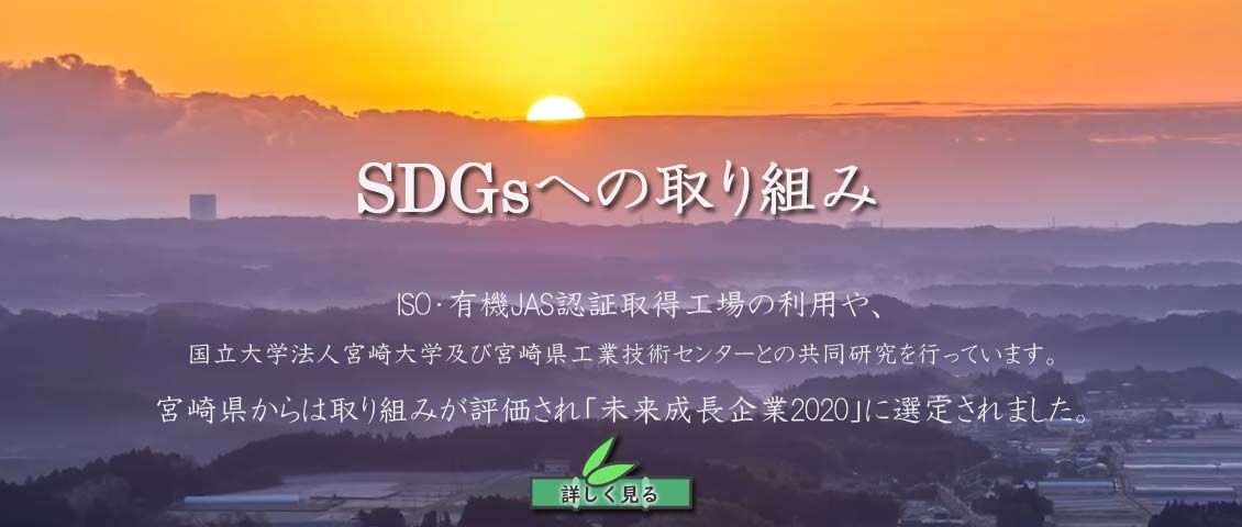SDGsへの取り組み。	ISO・有機JAS認証取得工場の利用や、国立大学法人宮崎大学及び宮崎県工業技術センターとの共同研究を行っています。